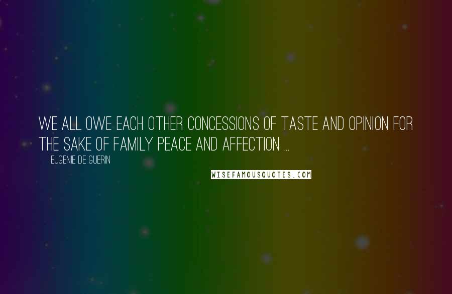 Eugenie De Guerin quotes: We all owe each other concessions of taste and opinion for the sake of family peace and affection ...