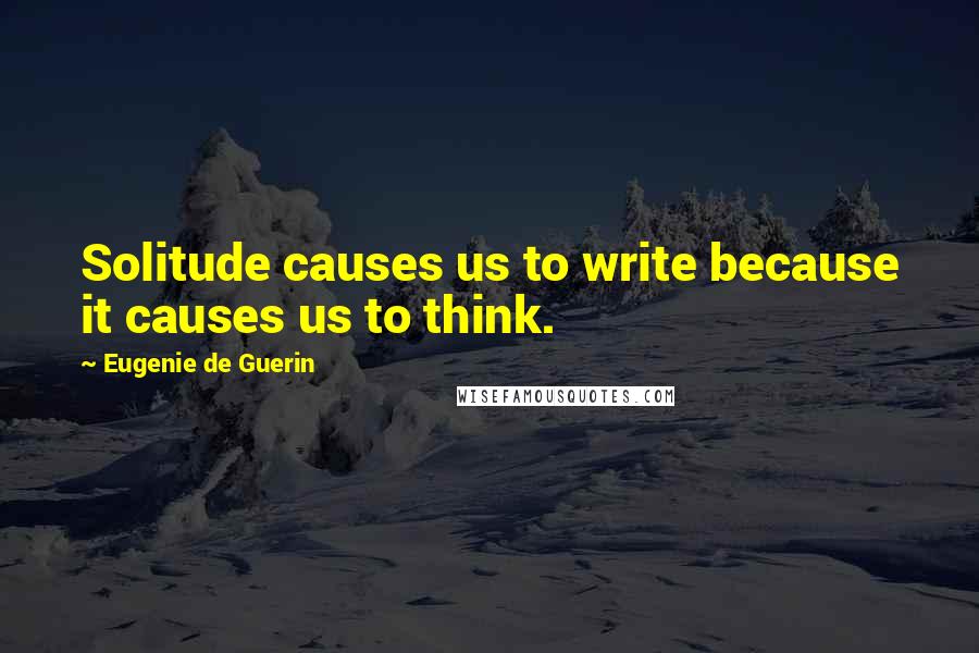 Eugenie De Guerin quotes: Solitude causes us to write because it causes us to think.
