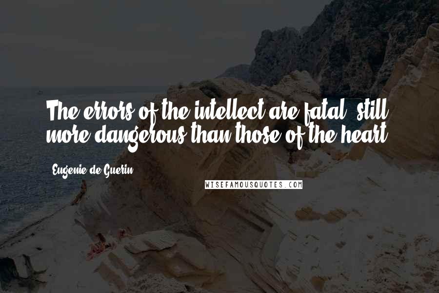 Eugenie De Guerin quotes: The errors of the intellect are fatal, still more dangerous than those of the heart.