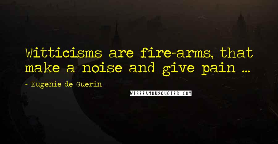 Eugenie De Guerin quotes: Witticisms are fire-arms, that make a noise and give pain ...