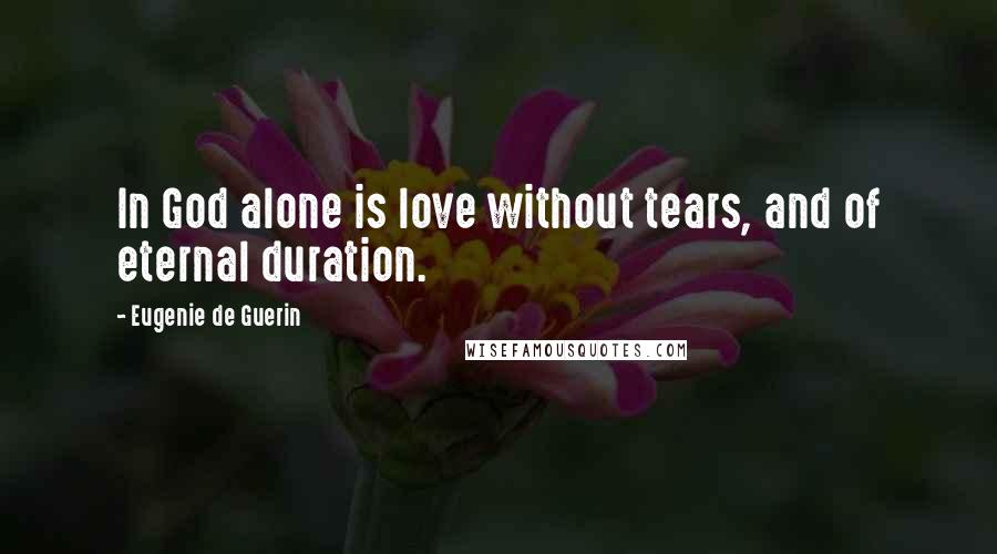 Eugenie De Guerin quotes: In God alone is love without tears, and of eternal duration.