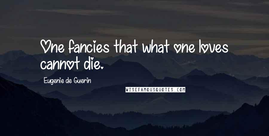 Eugenie De Guerin quotes: One fancies that what one loves cannot die.