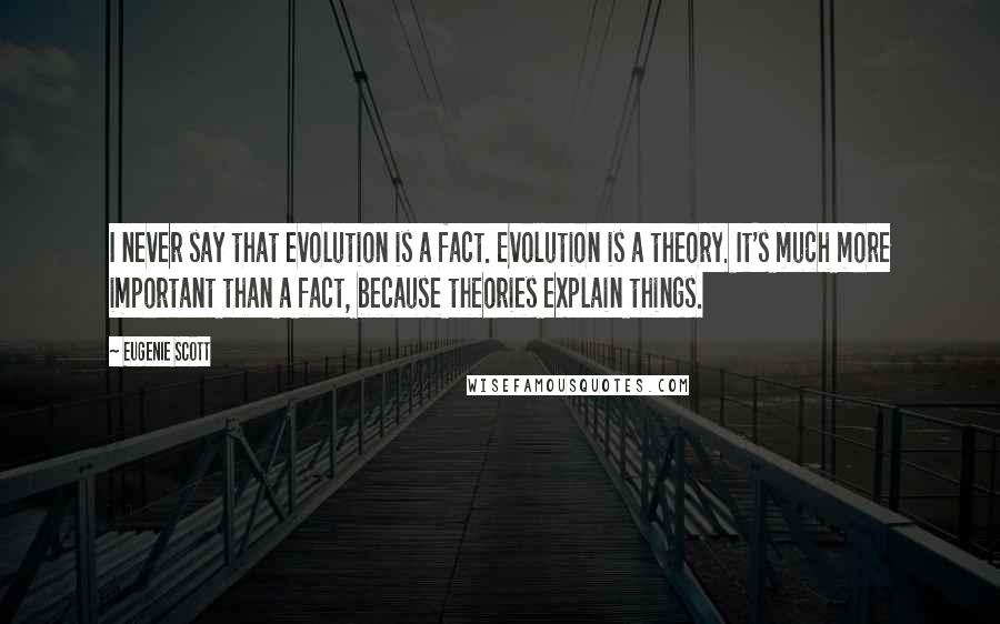 Eugenie Scott quotes: I never say that evolution is a fact. Evolution is a theory. It's much more important than a fact, because theories explain things.