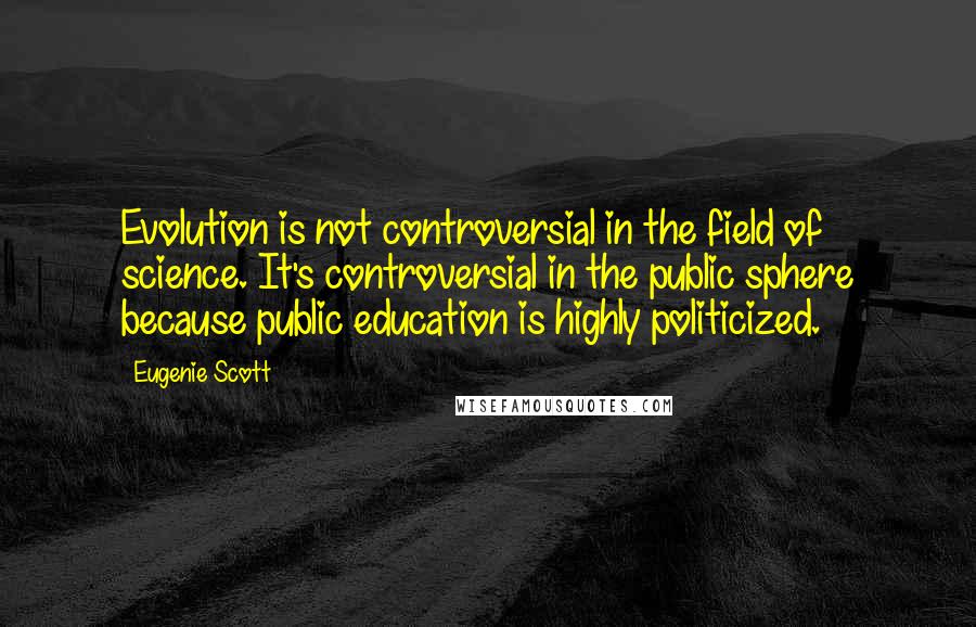 Eugenie Scott quotes: Evolution is not controversial in the field of science. It's controversial in the public sphere because public education is highly politicized.