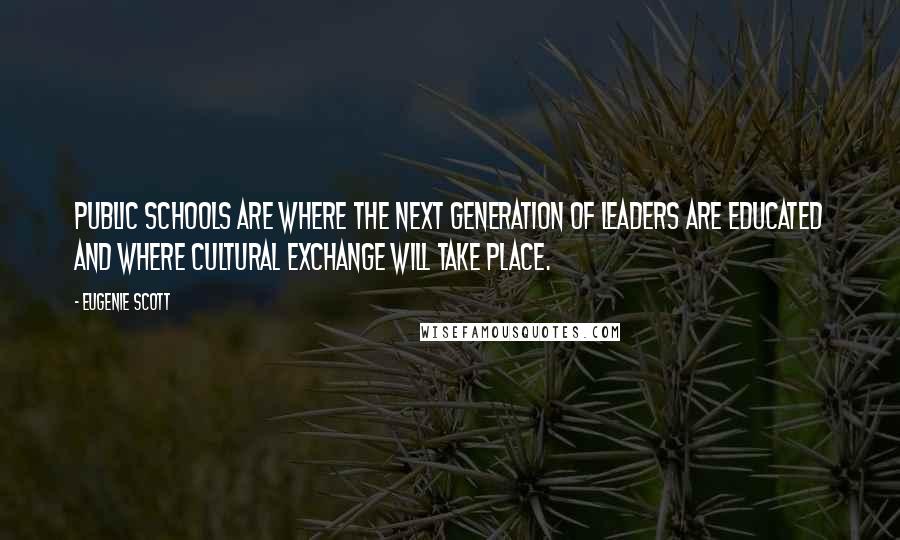 Eugenie Scott quotes: Public schools are where the next generation of leaders are educated and where cultural exchange will take place.