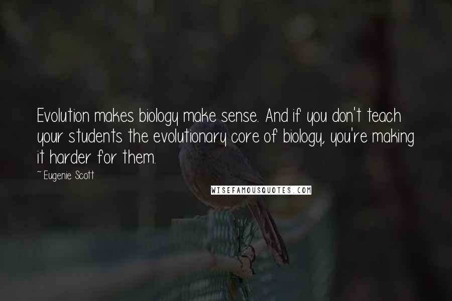 Eugenie Scott quotes: Evolution makes biology make sense. And if you don't teach your students the evolutionary core of biology, you're making it harder for them.