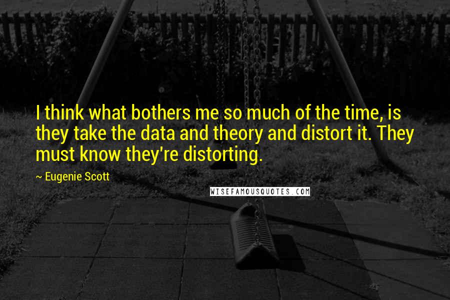 Eugenie Scott quotes: I think what bothers me so much of the time, is they take the data and theory and distort it. They must know they're distorting.