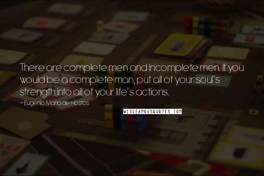 Eugenio Maria De Hostos quotes: There are complete men and incomplete men. If you would be a complete man, put all of your soul's strength into all of your life's actions.