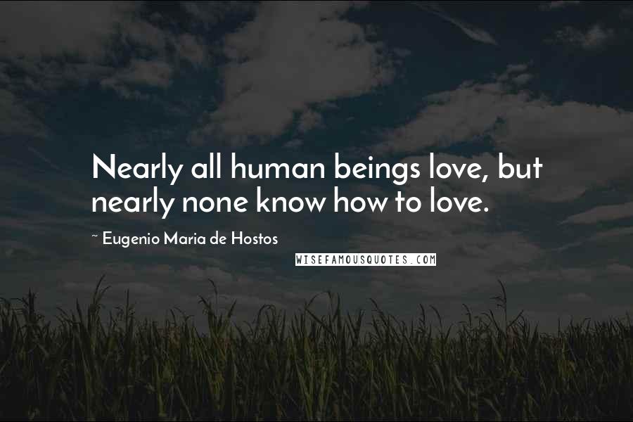 Eugenio Maria De Hostos quotes: Nearly all human beings love, but nearly none know how to love.