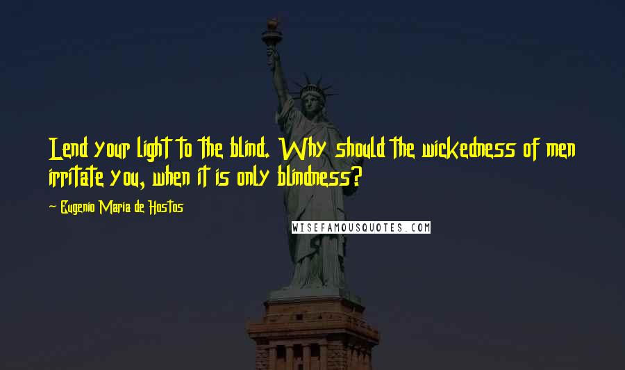 Eugenio Maria De Hostos quotes: Lend your light to the blind. Why should the wickedness of men irritate you, when it is only blindness? Eugenio Maria De Hostos quotes: Lend your light to the blind. Why should the wickedness of men irritate you, when it is only blindness?