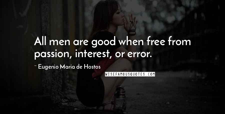 Eugenio Maria De Hostos quotes: All men are good when free from passion, interest, or error.
