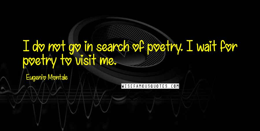 Eugenio Montale quotes: I do not go in search of poetry. I wait for poetry to visit me.