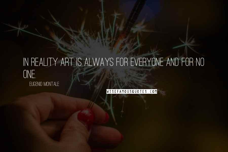 Eugenio Montale quotes: In reality art is always for everyone and for no one.