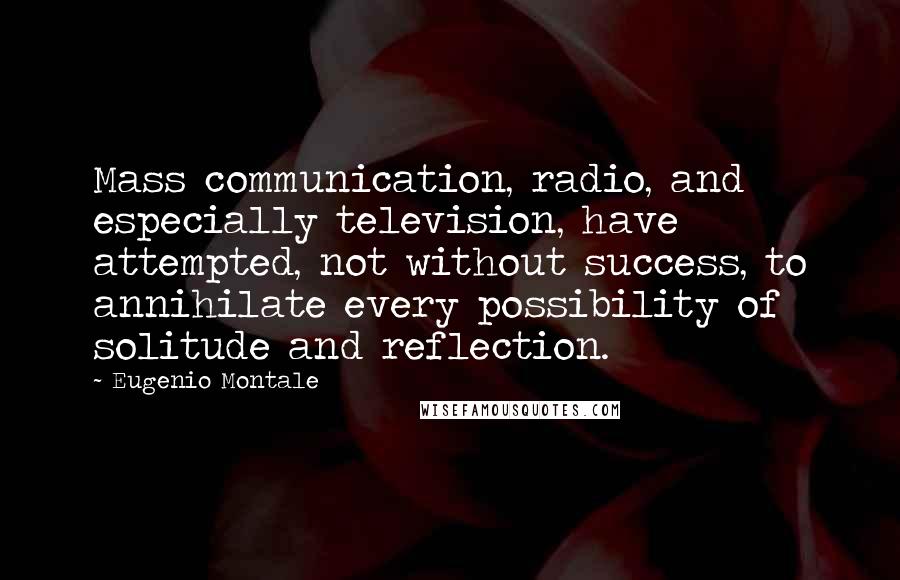 Eugenio Montale quotes: Mass communication, radio, and especially television, have attempted, not without success, to annihilate every possibility of solitude and reflection.