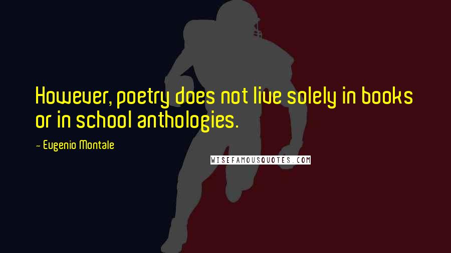 Eugenio Montale quotes: However, poetry does not live solely in books or in school anthologies.