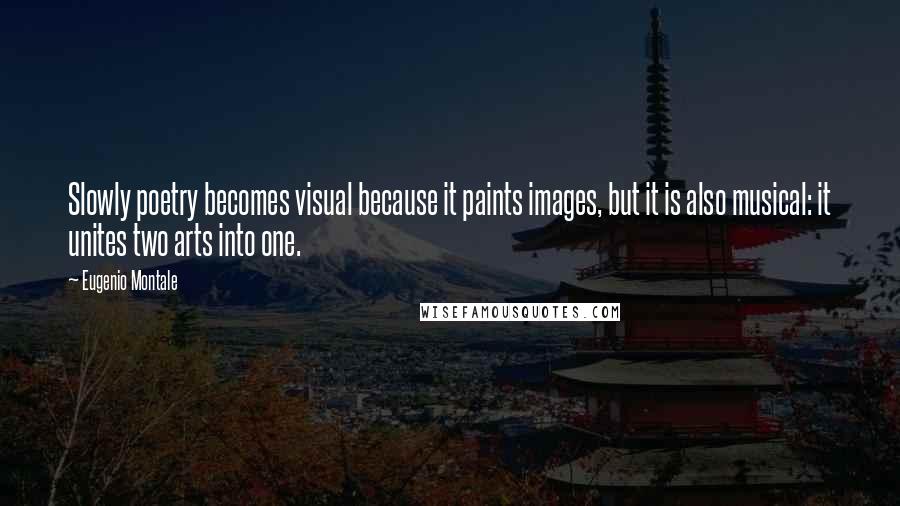 Eugenio Montale quotes: Slowly poetry becomes visual because it paints images, but it is also musical: it unites two arts into one.