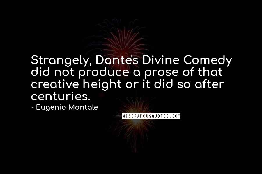 Eugenio Montale quotes: Strangely, Dante's Divine Comedy did not produce a prose of that creative height or it did so after centuries.