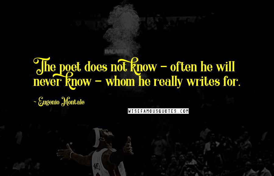 Eugenio Montale quotes: The poet does not know - often he will never know - whom he really writes for.