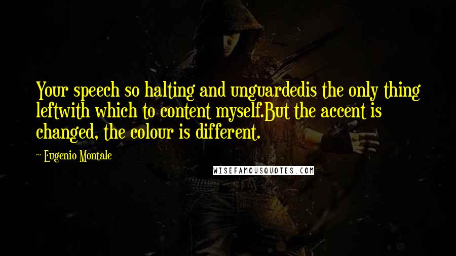 Eugenio Montale quotes: Your speech so halting and unguardedis the only thing leftwith which to content myself.But the accent is changed, the colour is different.