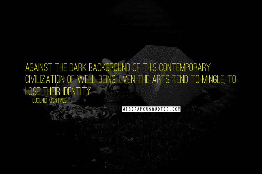 Eugenio Montale quotes: Against the dark background of this contemporary civilization of well-being, even the arts tend to mingle, to lose their identity.