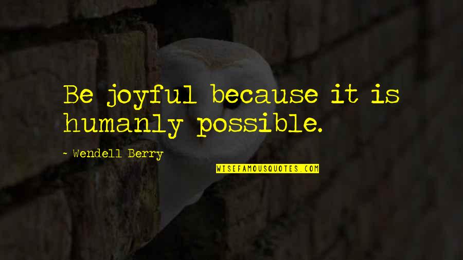 Eugenist Quotes By Wendell Berry: Be joyful because it is humanly possible.