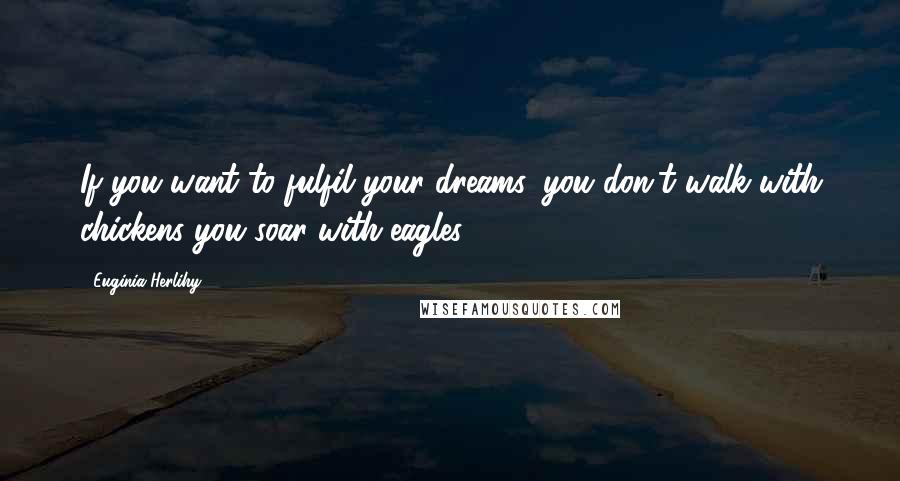 Euginia Herlihy quotes: If you want to fulfil your dreams, you don't walk with chickens you soar with eagles.