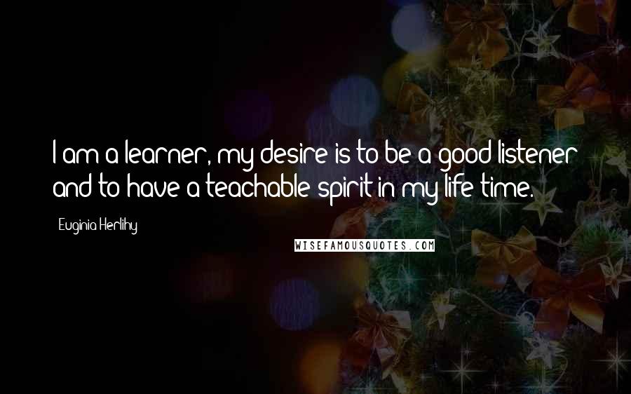 Euginia Herlihy quotes: I am a learner, my desire is to be a good listener and to have a teachable spirit in my life time.