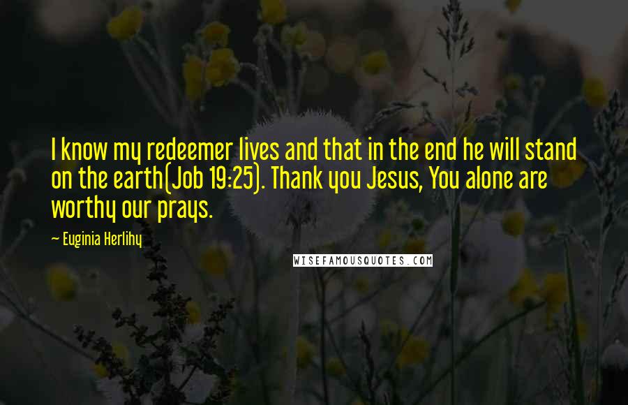 Euginia Herlihy quotes: I know my redeemer lives and that in the end he will stand on the earth(Job 19:25). Thank you Jesus, You alone are worthy our prays.