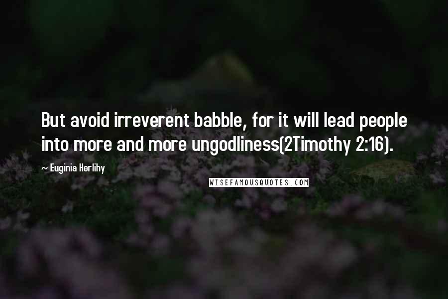 Euginia Herlihy quotes: But avoid irreverent babble, for it will lead people into more and more ungodliness(2Timothy 2:16).