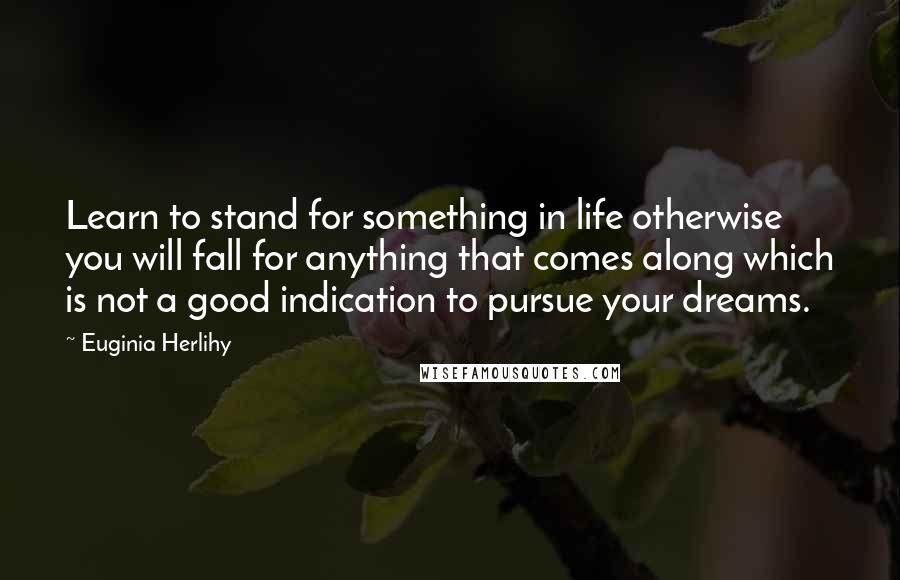 Euginia Herlihy quotes: Learn to stand for something in life otherwise you will fall for anything that comes along which is not a good indication to pursue your dreams.