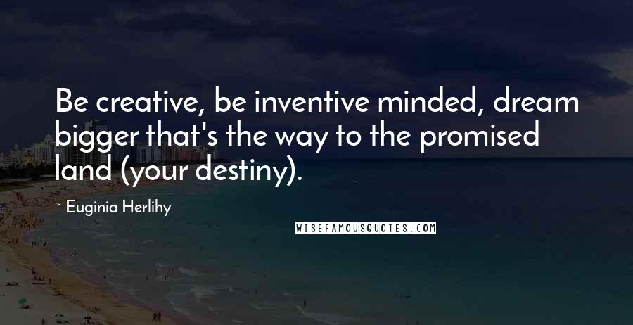 Euginia Herlihy quotes: Be creative, be inventive minded, dream bigger that's the way to the promised land (your destiny).
