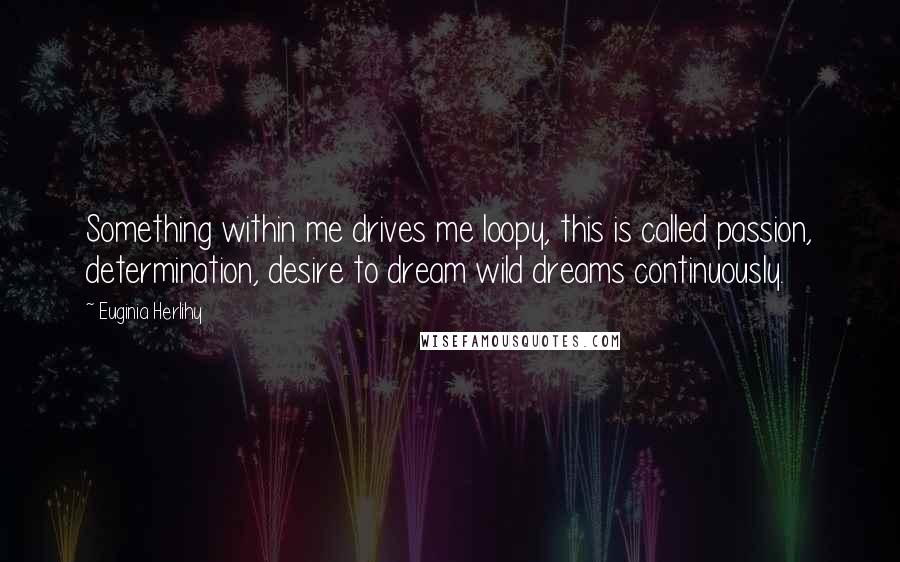 Euginia Herlihy quotes: Something within me drives me loopy, this is called passion, determination, desire to dream wild dreams continuously.