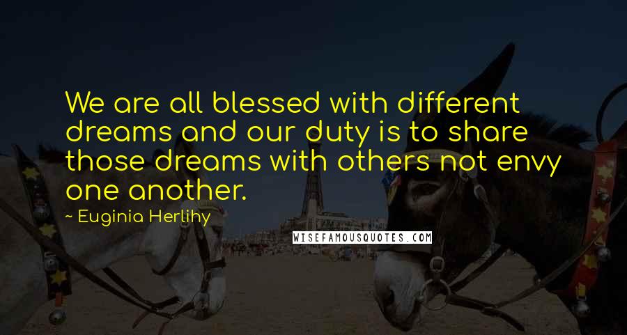 Euginia Herlihy quotes: We are all blessed with different dreams and our duty is to share those dreams with others not envy one another.