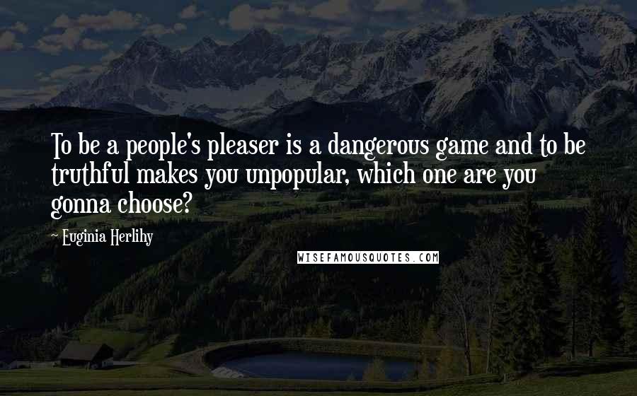 Euginia Herlihy quotes: To be a people's pleaser is a dangerous game and to be truthful makes you unpopular, which one are you gonna choose?