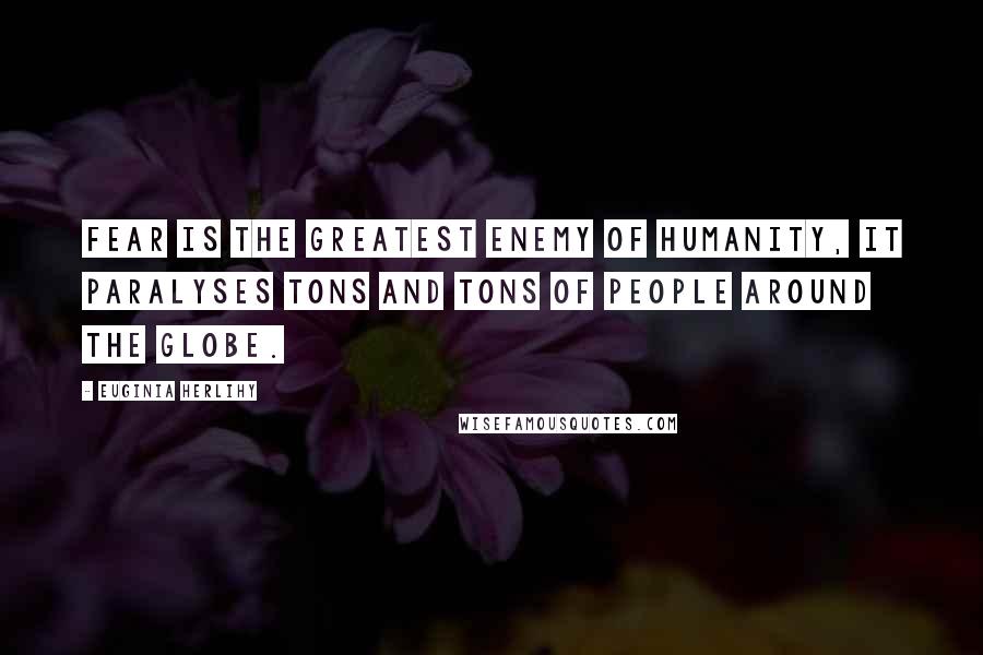 Euginia Herlihy quotes: Fear is the greatest enemy of humanity, it paralyses tons and tons of people around the globe.