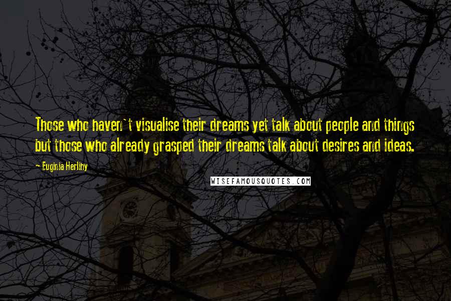 Euginia Herlihy quotes: Those who haven't visualise their dreams yet talk about people and things but those who already grasped their dreams talk about desires and ideas.