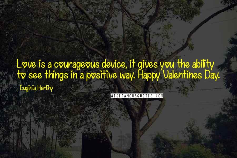 Euginia Herlihy quotes: Love is a courageous device, it gives you the ability to see things in a positive way. Happy Valentines Day.