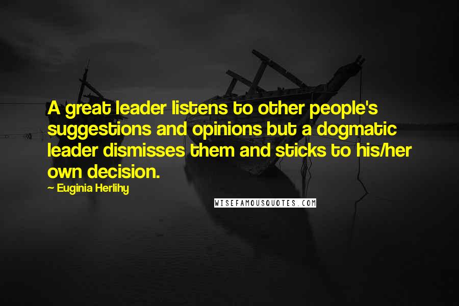 Euginia Herlihy quotes: A great leader listens to other people's suggestions and opinions but a dogmatic leader dismisses them and sticks to his/her own decision.