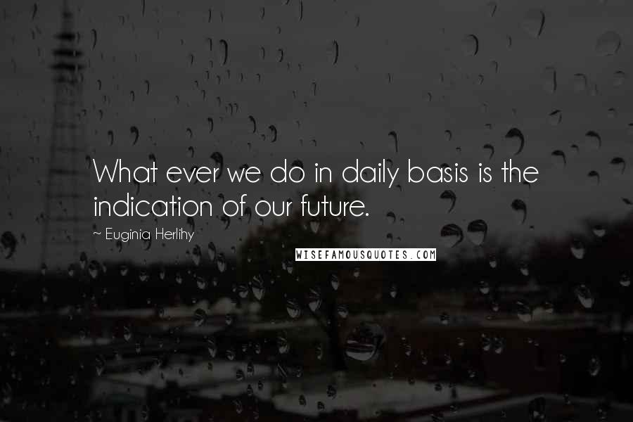 Euginia Herlihy quotes: What ever we do in daily basis is the indication of our future.