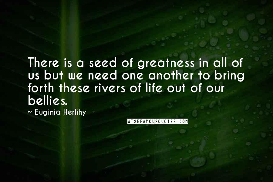 Euginia Herlihy quotes: There is a seed of greatness in all of us but we need one another to bring forth these rivers of life out of our bellies.