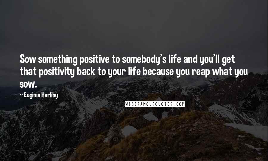 Euginia Herlihy quotes: Sow something positive to somebody's life and you'll get that positivity back to your life because you reap what you sow.