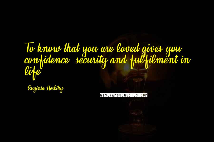 Euginia Herlihy quotes: To know that you are loved gives you confidence, security and fulfilment in life.