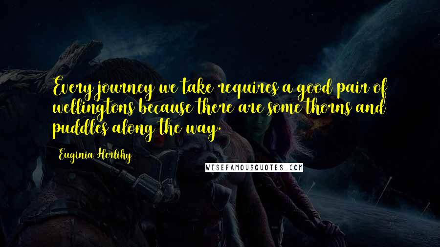 Euginia Herlihy quotes: Every journey we take requires a good pair of wellingtons because there are some thorns and puddles along the way.