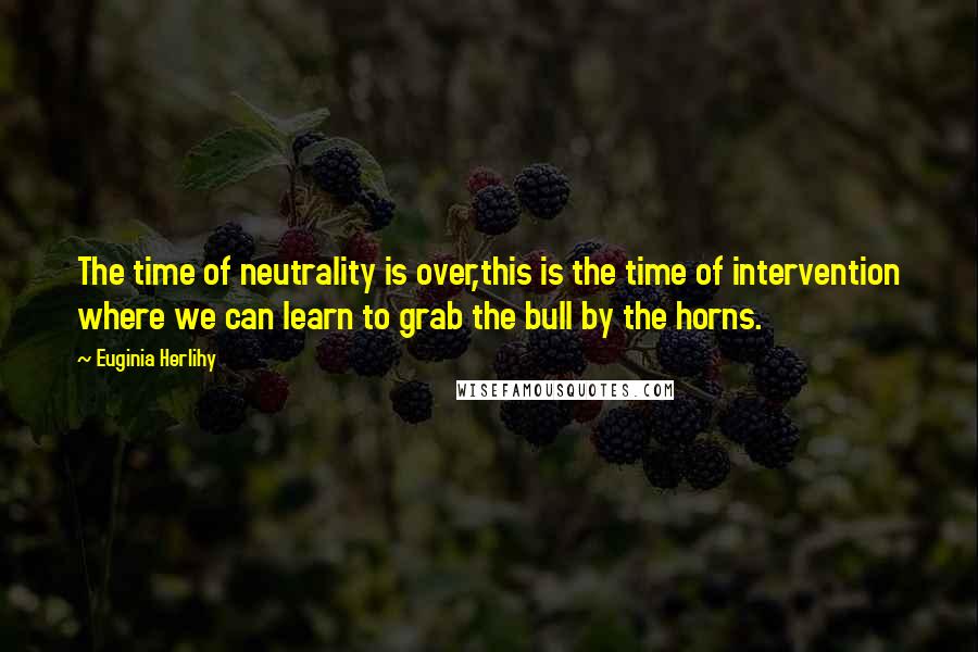 Euginia Herlihy quotes: The time of neutrality is over,this is the time of intervention where we can learn to grab the bull by the horns.