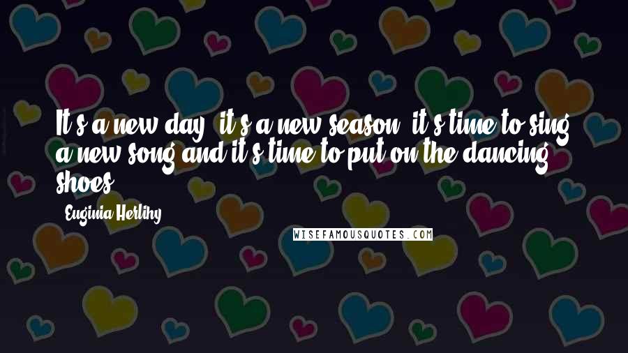 Euginia Herlihy quotes: It's a new day, it's a new season, it's time to sing a new song and it's time to put on the dancing shoes.