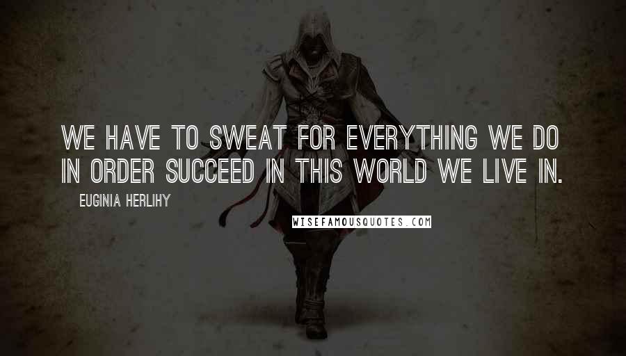 Euginia Herlihy quotes: We have to sweat for everything we do in order succeed in this world we live in.