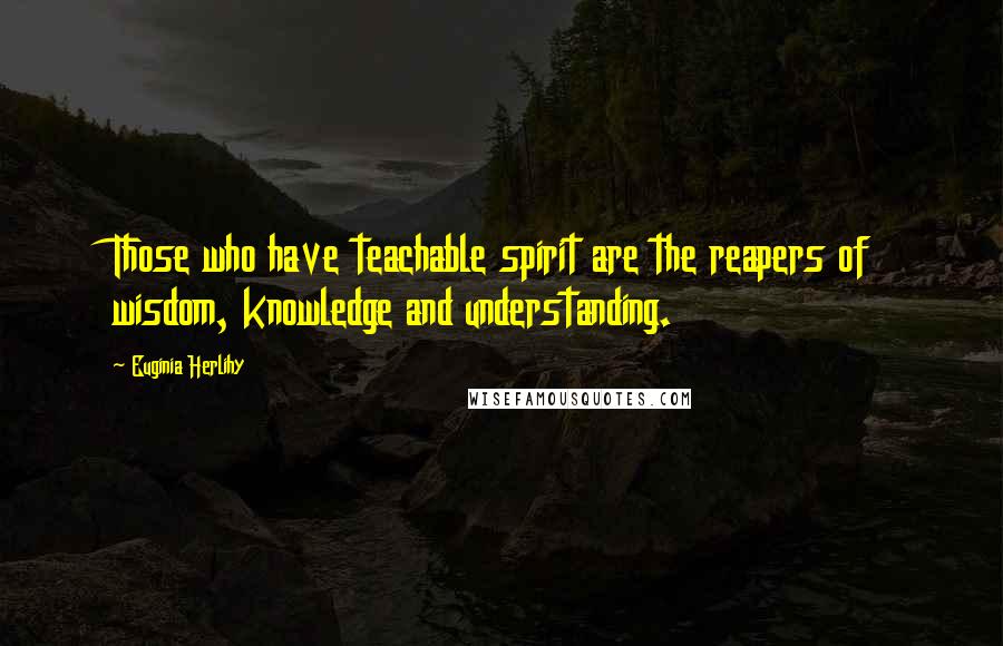 Euginia Herlihy quotes: Those who have teachable spirit are the reapers of wisdom, knowledge and understanding.