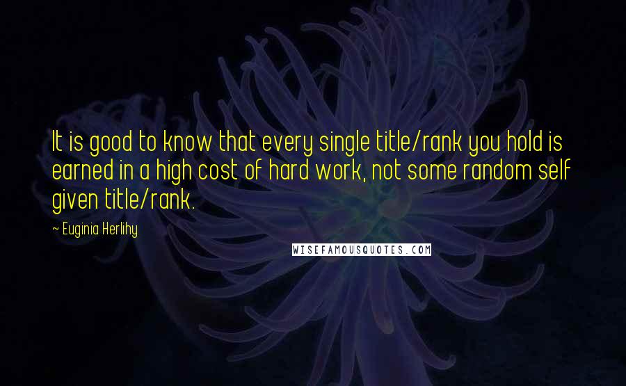 Euginia Herlihy quotes: It is good to know that every single title/rank you hold is earned in a high cost of hard work, not some random self given title/rank.