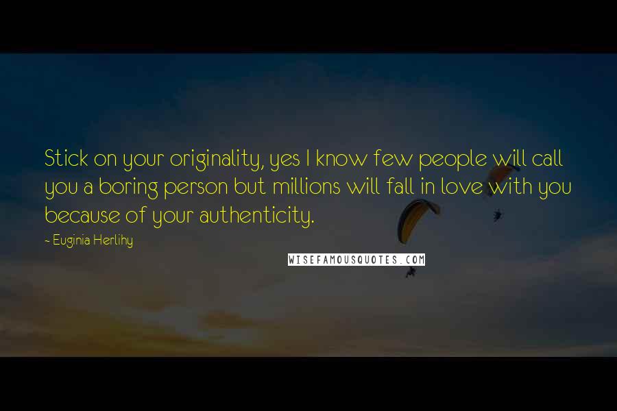 Euginia Herlihy quotes: Stick on your originality, yes I know few people will call you a boring person but millions will fall in love with you because of your authenticity.