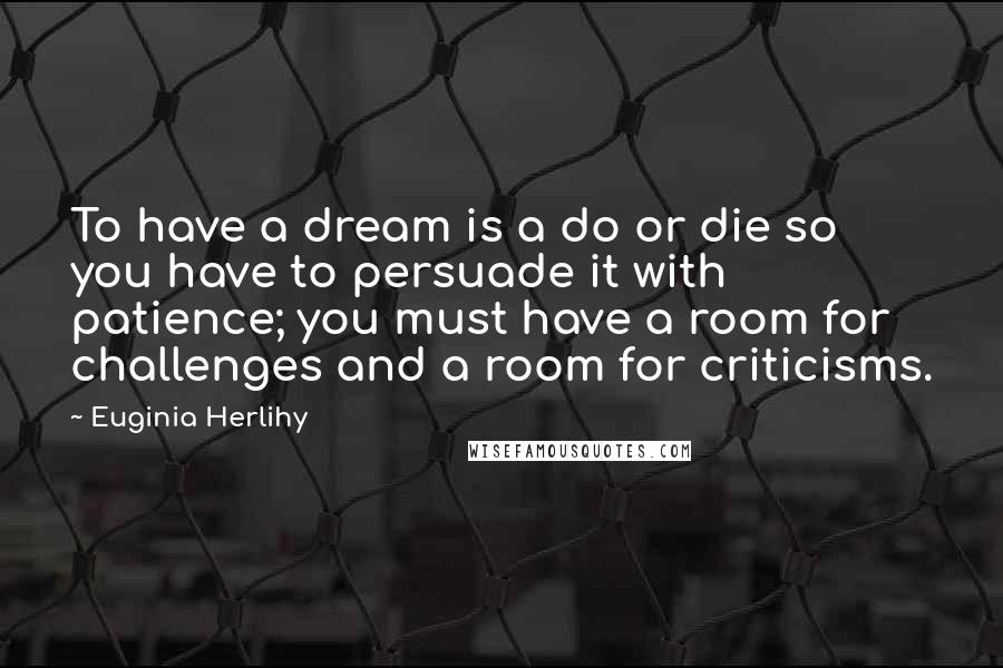 Euginia Herlihy quotes: To have a dream is a do or die so you have to persuade it with patience; you must have a room for challenges and a room for criticisms.